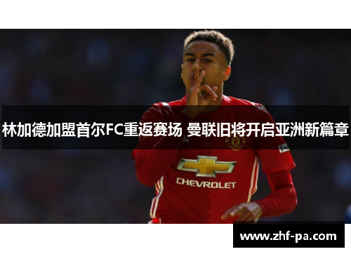 林加德加盟首尔FC重返赛场 曼联旧将开启亚洲新篇章 林加德加盟首尔FC重返赛场 曼联旧将开启亚洲新篇章