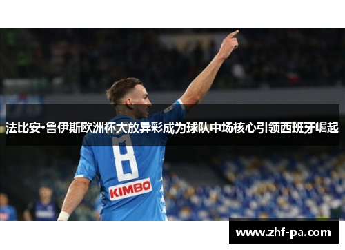 法比安·鲁伊斯欧洲杯大放异彩成为球队中场核心引领西班牙崛起 法比安·鲁伊斯欧洲杯大放异彩成为球队中场核心引领西班牙崛起