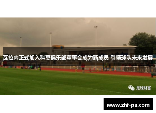 瓦拉内正式加入科莫俱乐部董事会成为新成员 引领球队未来发展