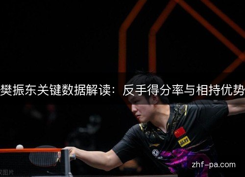 樊振东关键数据解读:反手得分率与相持优势 樊振东关键数据解读:反手得分率与相持优势