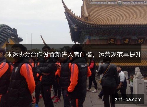 球迷协会合作设置新进入者门槛,运营规范再提升 球迷协会合作设置新进入者门槛,运营规范再提升