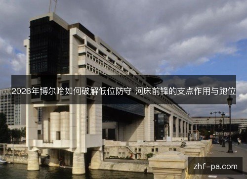 2026年博尔哈如何破解低位防守 河床前锋的支点作用与跑位 2026年博尔哈如何破解低位防守 河床前锋的支点作用与跑位