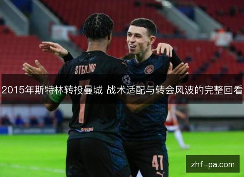 2015年斯特林转投曼城 战术适配与转会风波的完整回看 2015年斯特林转投曼城 战术适配与转会风波的完整回看