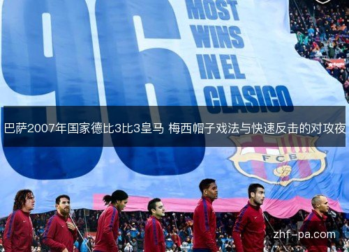 巴萨2007年国家德比3比3皇马 梅西帽子戏法与快速反击的对攻夜